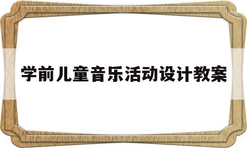 学前儿童音乐活动设计教案(学前儿童音乐教育活动设计教案)