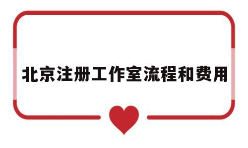 北京注册工作室流程和费用(北京注册工作室流程和费用多少)