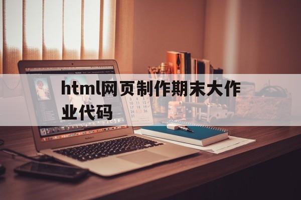 html网页制作期末大作业代码(网页设计期末大作业html+css)