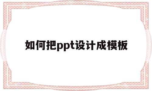 如何把ppt设计成模板(如何把ppt设计成模板文件)