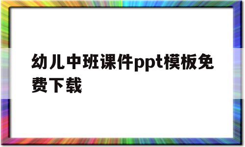 幼儿中班课件ppt模板免费下载(幼儿中班课件ppt模板免费下载大全)