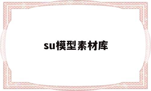 su模型素材库(su模型素材库百度云)