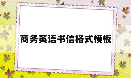 商务英语书信格式模板(商务英语书信写作的三种格式是)