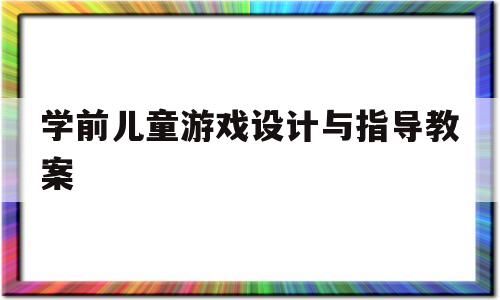 学前儿童游戏设计与指导教案(学前儿童游戏活动设计与指导项目化教材)