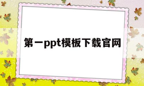 第一ppt模板下载官网(第一ppt模板网免费下载官网)