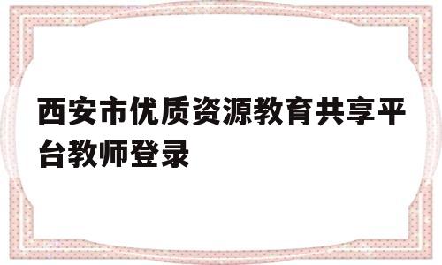 西安市优质资源教育共享平台教师登录的简单介绍