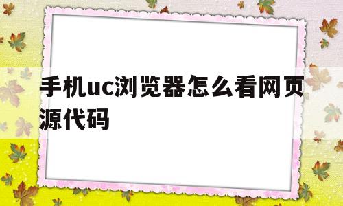 手机uc浏览器怎么看网页源代码(手机uc浏览器怎么看网页源代码是什么)