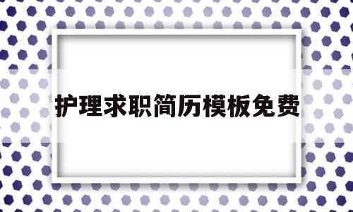 护理求职简历模板免费(护理求职简历模板免费复制)