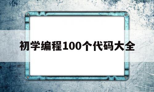 初学编程100个代码大全(初学编程100个代码大全有什么作用)