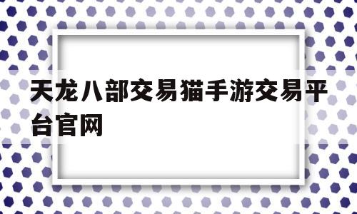 天龙八部交易猫手游交易平台官网(天龙八部交易猫手游交易平台官网下载)