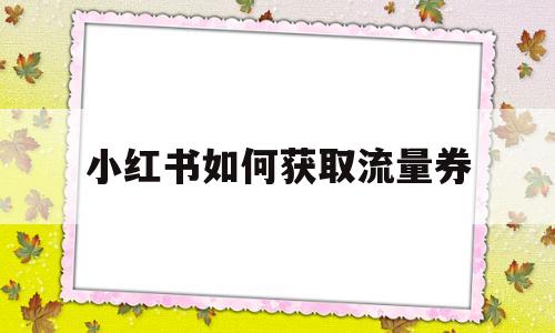 小红书如何获取流量券(小红书怎样才能获得流量)