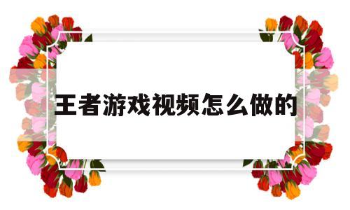 王者游戏视频怎么做的(王者游戏视频怎么做的视频教程)