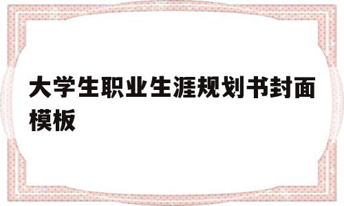 大学生职业生涯规划书封面模板(大学生职业生涯规划书封面模板怎么写)