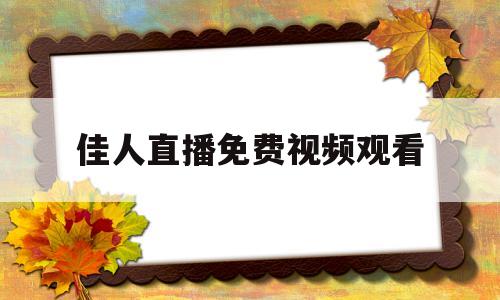 佳人直播免费视频观看(佳人直播免费视频观看网站)