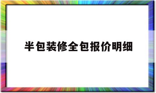 半包装修全包报价明细(半包装修全包报价明细表格)