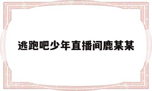 逃跑吧少年直播间鹿某某(虎牙直播逃跑吧少年虎牙鹿11怎么了?)