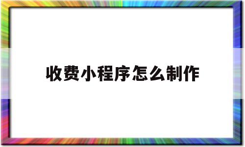 收费小程序怎么制作(收费小程序怎么制作视频)