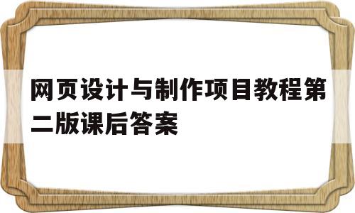 网页设计与制作项目教程第二版课后答案(网页设计与制作项目教程第二版课后答案第四章)