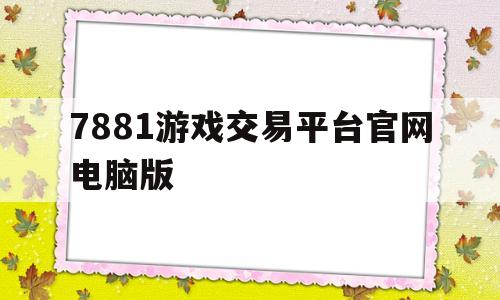 7881游戏交易平台官网电脑版(7881游戏交易平台交易收费多少)