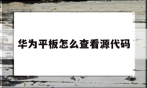 华为平板怎么查看源代码(华为平板怎么查看出厂日期)