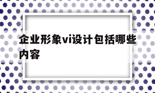 企业形象vi设计包括哪些内容(企业形象vi设计包括哪些内容呢)