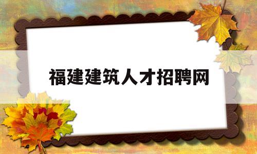 福建建筑人才招聘网(福建建筑人才服务中心官网)