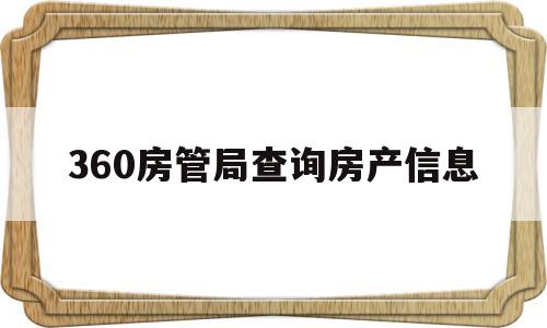 360房管局查询房产信息(360房管局查询房产信息是真的吗)