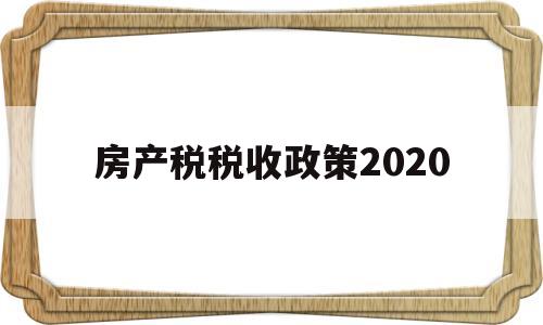 房产税税收政策2020(房产税税收政策2020年)