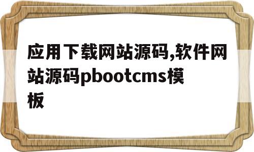 应用下载网站源码,软件网站源码pbootcms模板的简单介绍