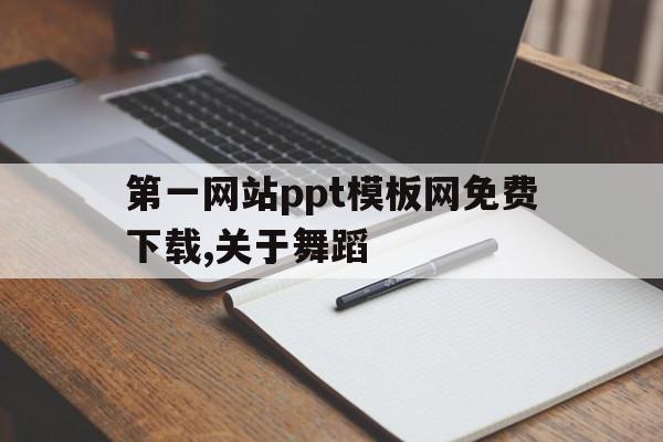 第一网站ppt模板网免费下载,关于舞蹈(第一网站ppt模板网免费下载,关于舞蹈的内容)