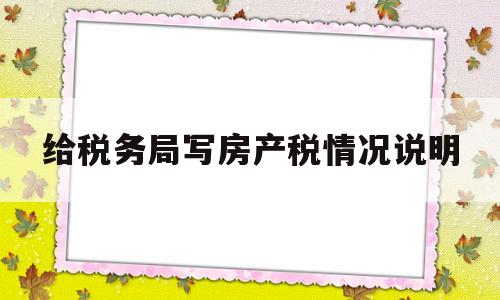 给税务局写房产税情况说明(给税务局写房产税情况说明书)