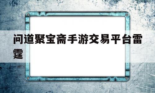 问道聚宝斋手游交易平台雷霆的简单介绍