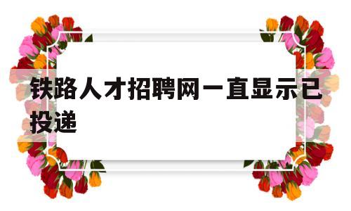 铁路人才招聘网一直显示已投递(铁路人才招聘网一直显示已投递审核)