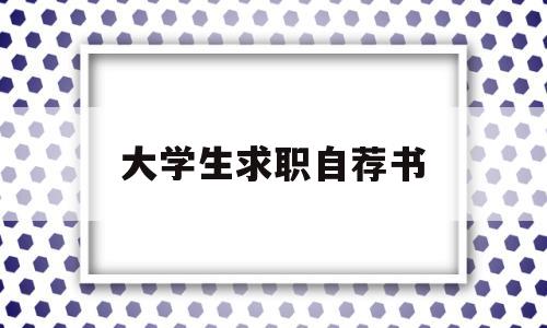 大学生求职自荐书(大学生求职自荐书模板范文)