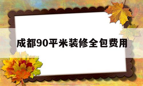 成都90平米装修全包费用(成都简装90平米房子多少钱)