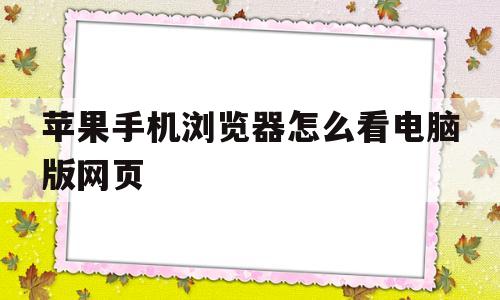 苹果手机浏览器怎么看电脑版网页(苹果手机的浏览器怎么打开电脑版网页)