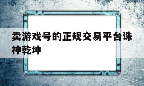 卖游戏号的正规交易平台诛神乾坤(卖游戏号的正规交易平台诛神乾坤是真的吗)