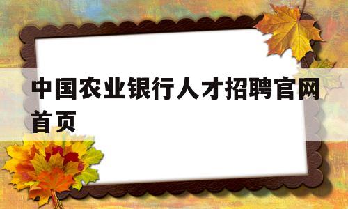 中国农业银行人才招聘官网首页(中国农业银行人才招聘官网首页登录)