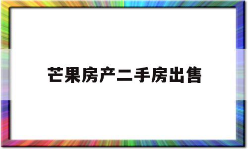 芒果房产二手房出售(芒果不动产二手房信息)