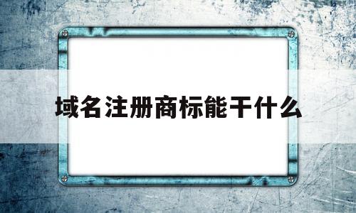 域名注册商标能干什么(域名注册商标能干什么用)