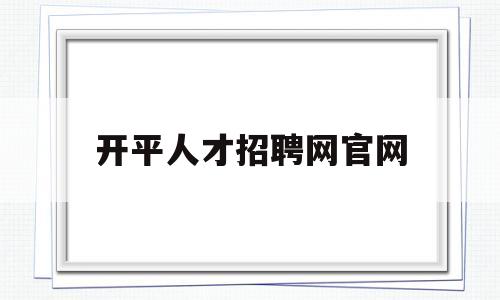 开平人才招聘网官网(开平人才招聘网最新招聘岗位)