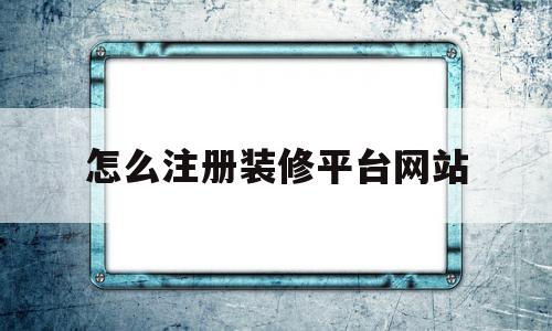 怎么注册装修平台网站(如何注册装修网上接订单)