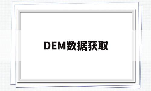 DEM数据获取(dem数据获取的新技术和方法)