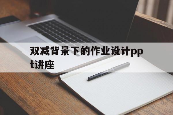 双减背景下的作业设计ppt讲座(双减背景下作业布置的实践策略与研究)