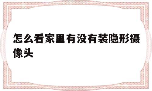 怎么看家里有没有装隐形摄像头(怎么看家里有没有装隐形摄像头监控)