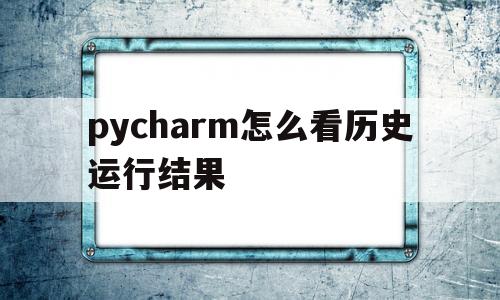 pycharm怎么看历史运行结果(pycharm如何看运行到哪一步了)