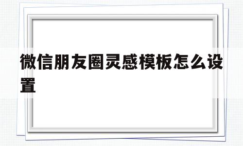 微信朋友圈灵感模板怎么设置(微信发朋友圈时自动显示的灵感语录是怎么设置的)