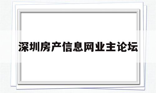 深圳房产信息网业主论坛(深圳房地产信息网业主论坛)