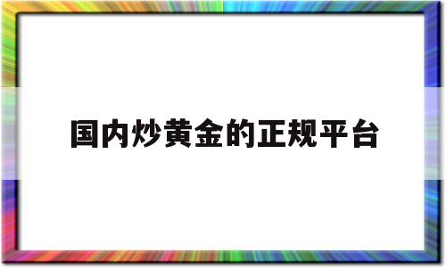 国内炒黄金的正规平台(国内炒黄金的正规平台排名)