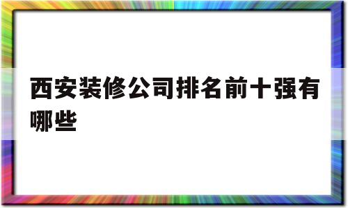 西安装修公司排名前十强有哪些(西安装修公司排名前十强有哪些企业)